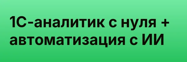 1С-аналитик с нуля + автоматизация с ИИ