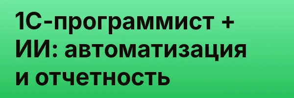 1С-программист + ИИ: автоматизация и отчетность