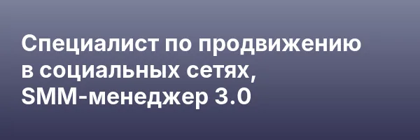 Специалист по продвижению в социальных сетях, SMM-менеджер 3.0