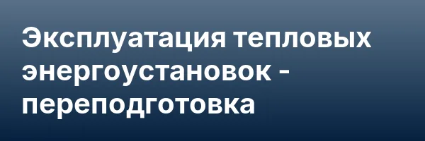 Эксплуатация тепловых энергоустановок — переподготовка