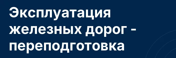 Эксплуатация железных дорог — переподготовка