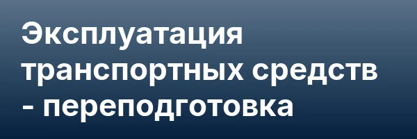 Эксплуатация транспортных средств — переподготовка