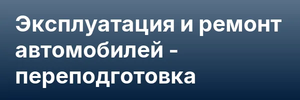 Эксплуатация и ремонт автомобилей — переподготовка