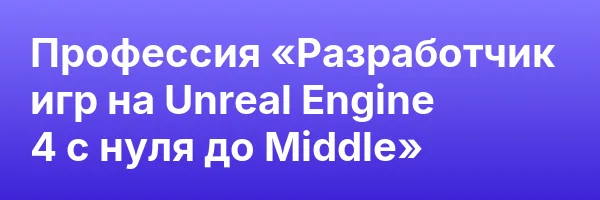 Профессия «Разработчик игр на Unreal Engine 4 с нуля до Middle»