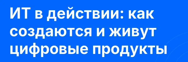 ИТ в действии: как создаются и живут цифровые продукты