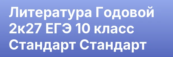 Литература Годовой 2к27 ЕГЭ 10 класс Стандарт Стандарт