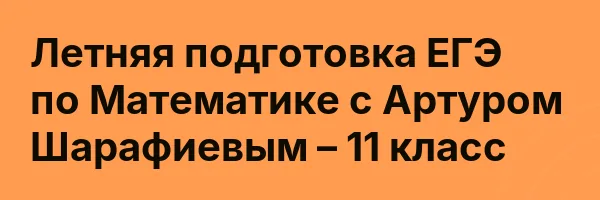 Летняя подготовка ЕГЭ по Математике с Артуром Шарафиевым – 11 класс