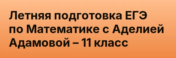 Летняя подготовка ЕГЭ по Математике с Аделией Адамовой – 11 класс