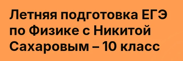 Летняя подготовка ЕГЭ по Физике с Никитой Сахаровым – 10 класс