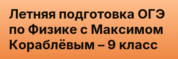 Летняя подготовка ОГЭ по Физике с Максимом Кораблёвым – 9 класс