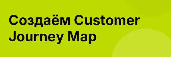 Создаём Customer Journey Map