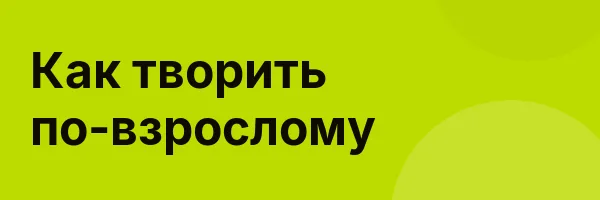 Как творить по-взрослому