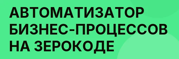 АВТОМАТИЗАТОР БИЗНЕС-ПРОЦЕССОВ НА ЗЕРОКОДЕ