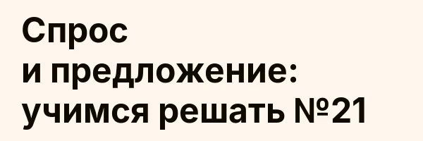 Спрос и предложение: учимся решать №21