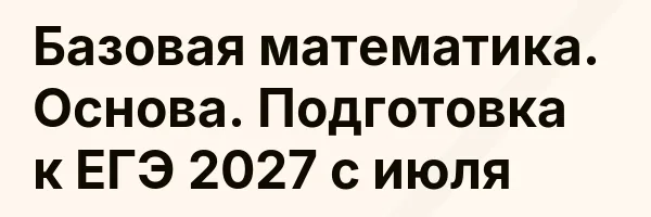 Базовая математика. Основа. Подготовка к ЕГЭ 2027 с июля