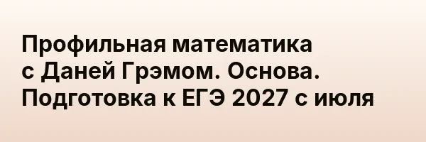 Профильная математика с Даней Грэмом. Основа. Подготовка к ЕГЭ 2027 с июля