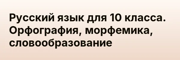 Русский язык для 10 класса. Орфография, морфемика, словообразование