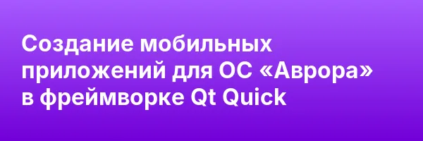 Создание мобильных приложений для ОС «Аврора» в фреймворке Qt Quick