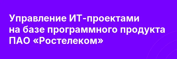 Управление ИТ-проектами на базе программного продукта ПАО «Ростелеком»