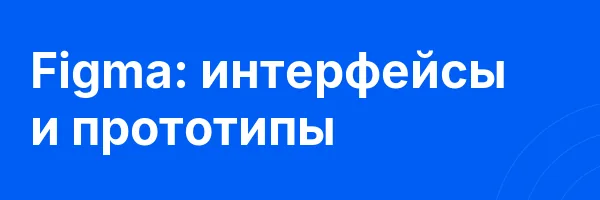 Figma: интерфейсы и прототипы