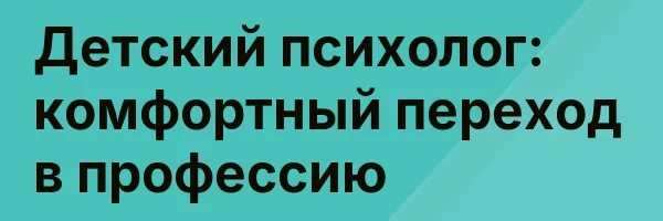 Детский психолог: комфортный переход в профессию