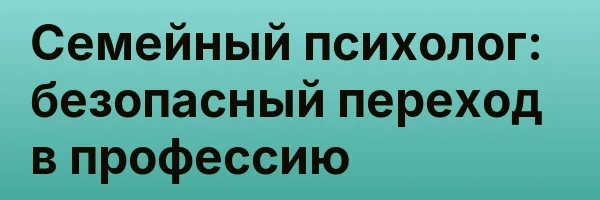 Семейный психолог: безопасный переход в профессию