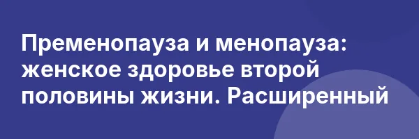 Пременопауза и менопауза: женское здоровье второй половины жизни.
Расширенный
