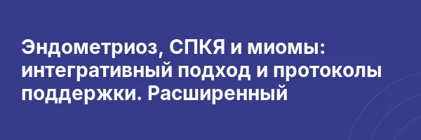 Эндометриоз, СПКЯ и миомы: интегративный подход и протоколы поддержки.
Расширенный
