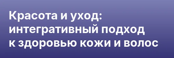 Красота и уход: интегративный подход к здоровью кожи и волос
