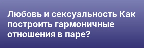 Любовь и сексуальность
Как построить гармоничные отношения в паре?