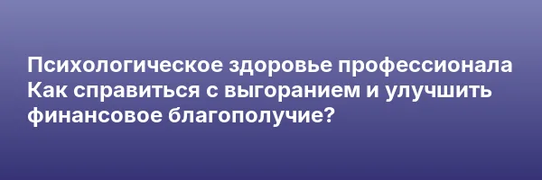 Психологическое здоровье профессионала
Как справиться с выгоранием и улучшить финансовое благополучие?