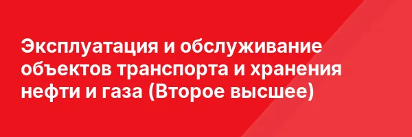 Эксплуатация и обслуживание объектов транспорта и хранения нефти и газа (Второе высшее)