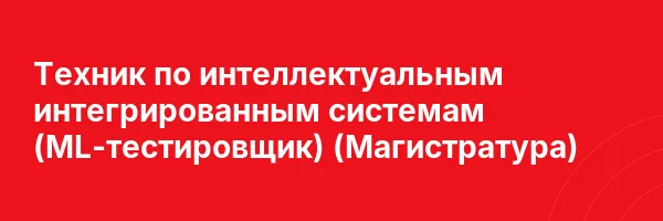 Техник по интеллектуальным интегрированным системам (ML-тестировщик) (Магистратура)