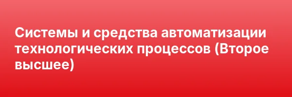 Системы и средства автоматизации технологических процессов (Второе высшее)