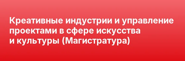 Креативные индустрии и управление проектами в сфере искусства и культуры (Магистратура)