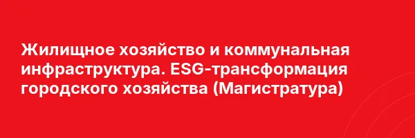 Жилищное хозяйство и коммунальная инфраструктура. ESG-трансформация городского хозяйства (Магистратура)