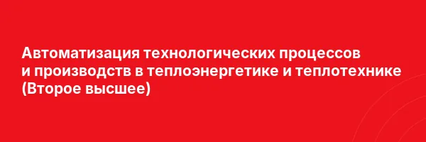 Автоматизация технологических процессов и производств в теплоэнергетике и теплотехнике (Второе высшее)