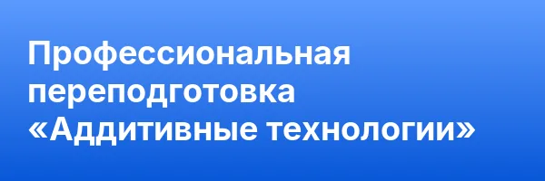 Профессиональная переподготовка «Аддитивные технологии»