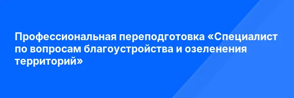 Профессиональная переподготовка «Специалист по вопросам благоустройства и озеленения территорий»