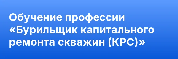 Обучение профессии «Бурильщик капитального ремонта скважин (КРС)»