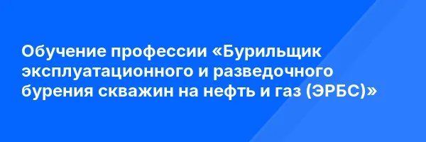 Обучение профессии «Бурильщик эксплуатационного и разведочного бурения скважин на нефть и газ (ЭРБС)»