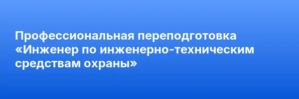 Профессиональная переподготовка «Инженер по инженерно-техническим средствам охраны»