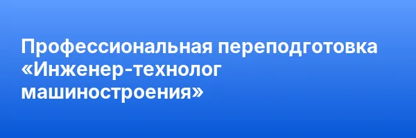 Профессиональная переподготовка «Инженер-технолог машиностроения»