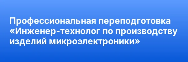 Профессиональная переподготовка «Инженер-технолог по производству изделий микроэлектроники»