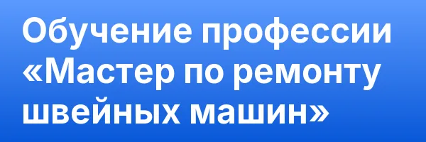 Обучение профессии «Мастер по ремонту швейных машин»