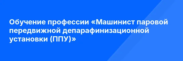 Обучение профессии «Машинист паровой передвижной депарафинизационной установки (ППУ)»