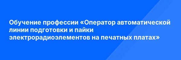 Обучение профессии «Оператор автоматической линии подготовки и пайки электрорадиоэлементов на печатных платах»
