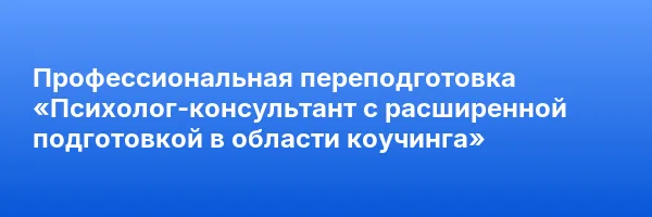 Профессиональная переподготовка «Психолог-консультант с расширенной подготовкой в области коучинга»