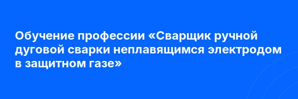 Обучение профессии «Сварщик ручной дуговой сварки неплавящимся электродом в защитном газе»