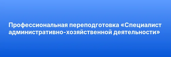 Профессиональная переподготовка «Специалист административно-хозяйственной деятельности»